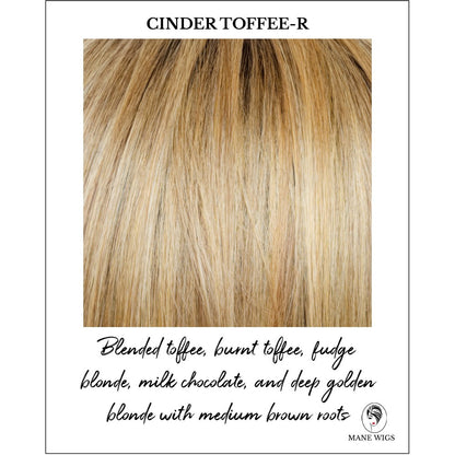 Cinder Toffee-R-Blended toffee, burnt toffee, fudge blonde, milk chocolate, and deep golden blonde with medium brown roots