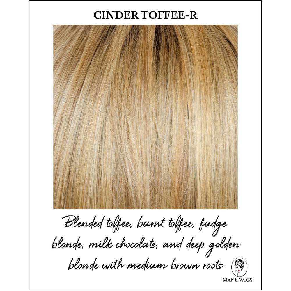 Cinder Toffee-R-Blended toffee, burnt toffee, fudge blonde, milk chocolate, and deep golden blonde with medium brown roots